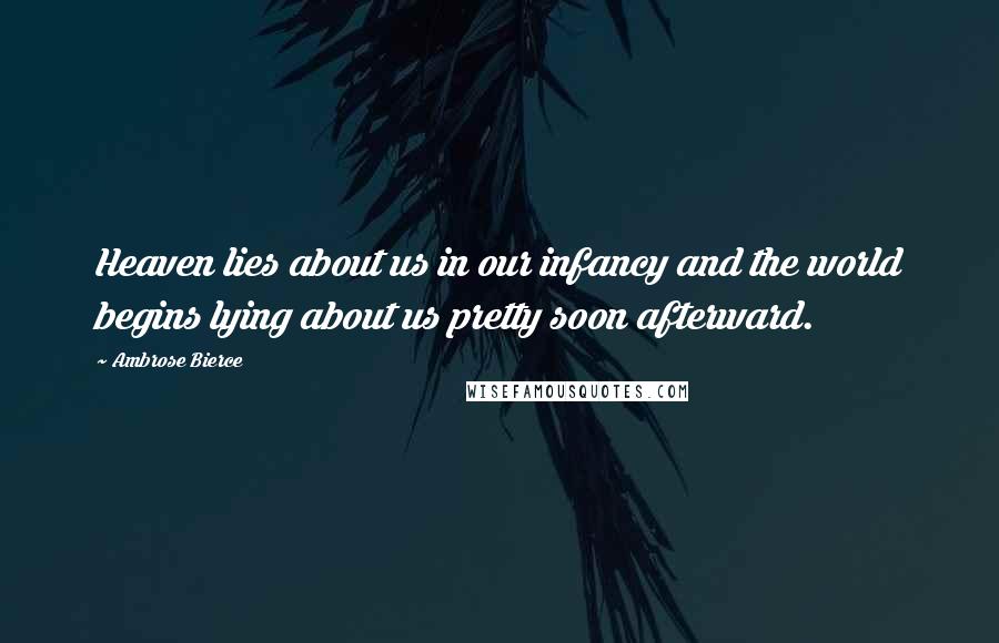 Ambrose Bierce Quotes: Heaven lies about us in our infancy and the world begins lying about us pretty soon afterward.