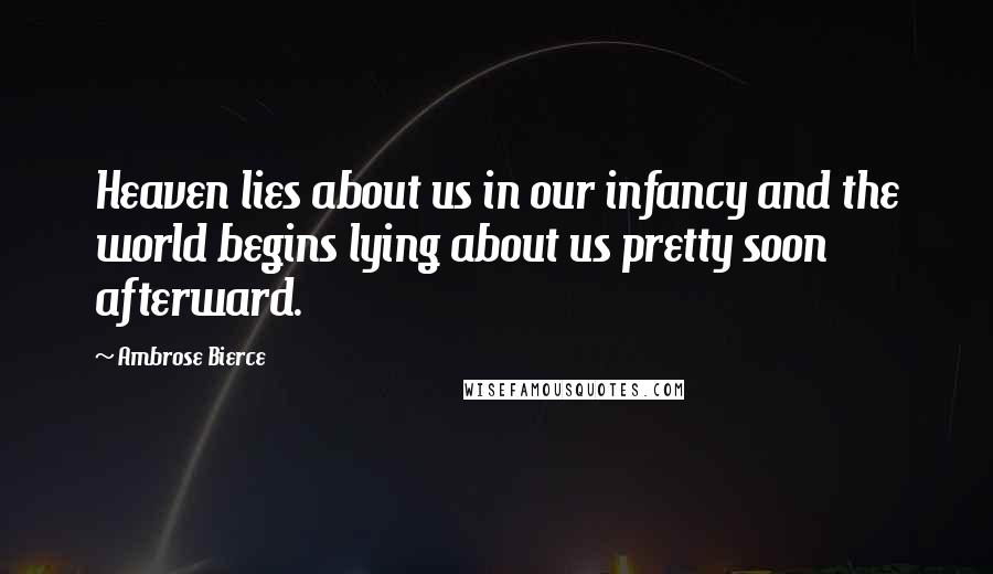 Ambrose Bierce Quotes: Heaven lies about us in our infancy and the world begins lying about us pretty soon afterward.