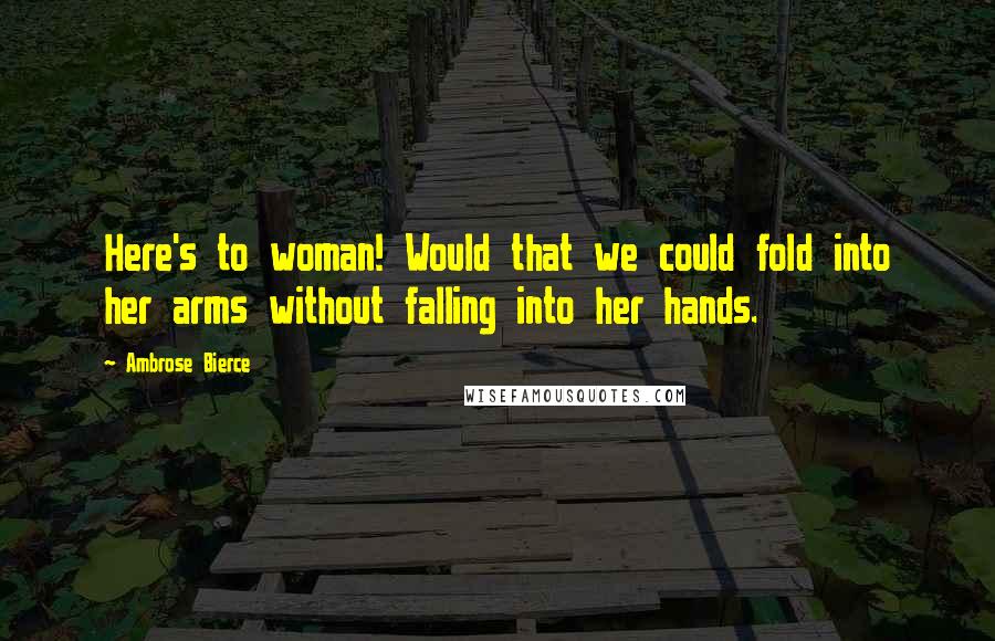 Ambrose Bierce Quotes: Here's to woman! Would that we could fold into her arms without falling into her hands.