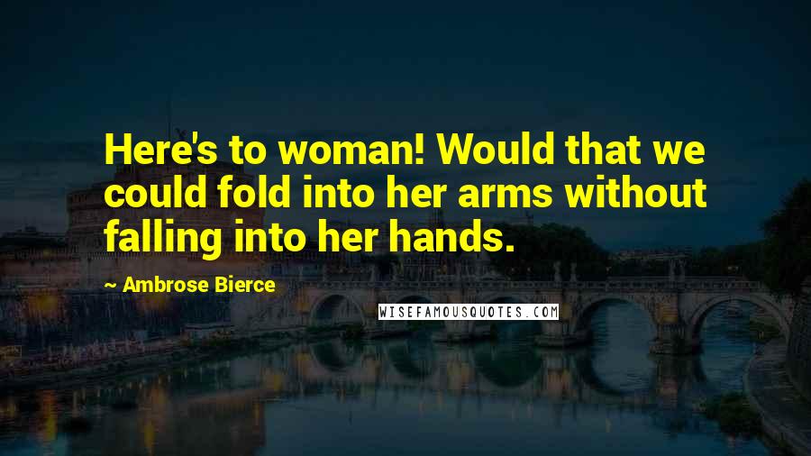 Ambrose Bierce Quotes: Here's to woman! Would that we could fold into her arms without falling into her hands.