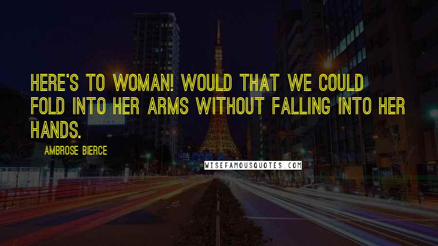 Ambrose Bierce Quotes: Here's to woman! Would that we could fold into her arms without falling into her hands.