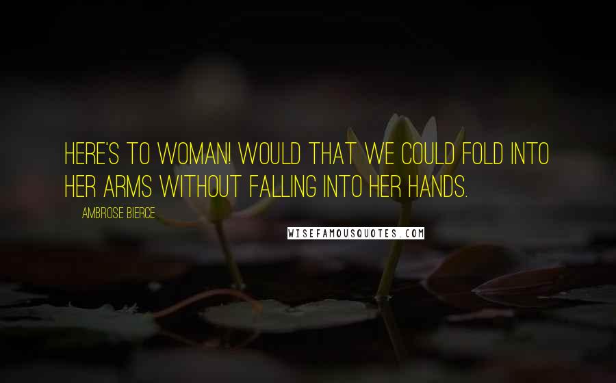 Ambrose Bierce Quotes: Here's to woman! Would that we could fold into her arms without falling into her hands.