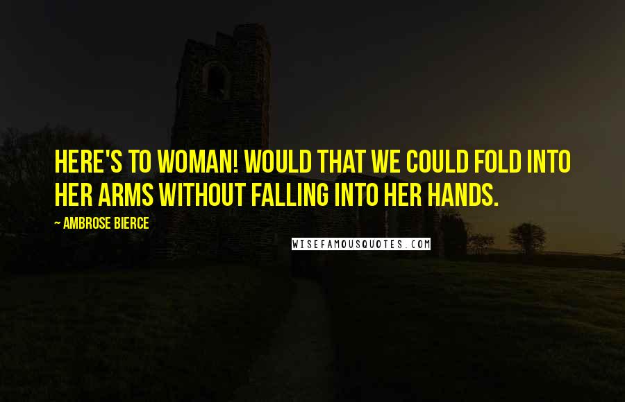 Ambrose Bierce Quotes: Here's to woman! Would that we could fold into her arms without falling into her hands.
