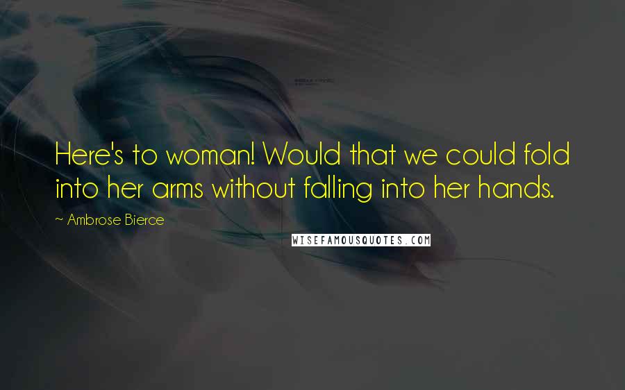 Ambrose Bierce Quotes: Here's to woman! Would that we could fold into her arms without falling into her hands.