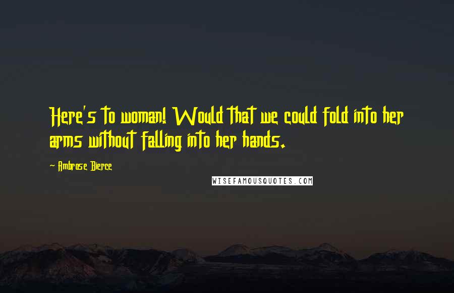 Ambrose Bierce Quotes: Here's to woman! Would that we could fold into her arms without falling into her hands.