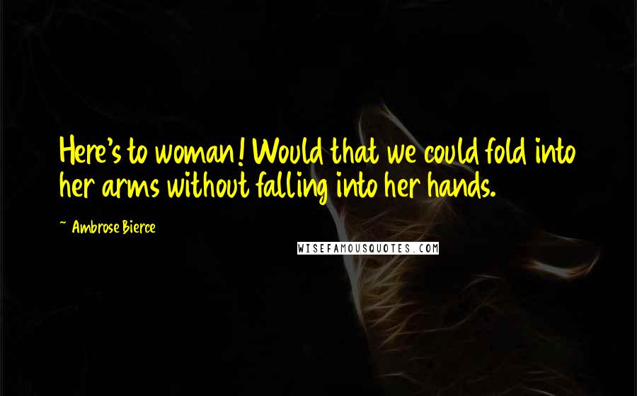 Ambrose Bierce Quotes: Here's to woman! Would that we could fold into her arms without falling into her hands.