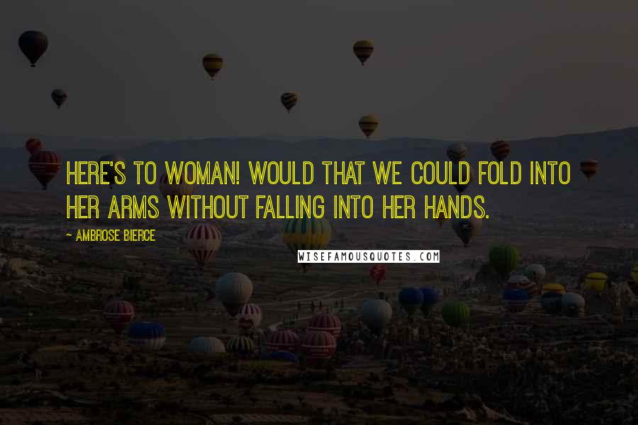 Ambrose Bierce Quotes: Here's to woman! Would that we could fold into her arms without falling into her hands.