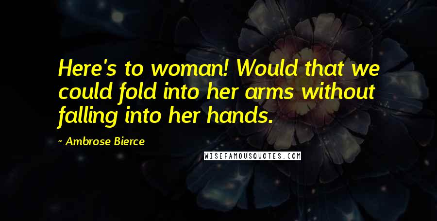 Ambrose Bierce Quotes: Here's to woman! Would that we could fold into her arms without falling into her hands.