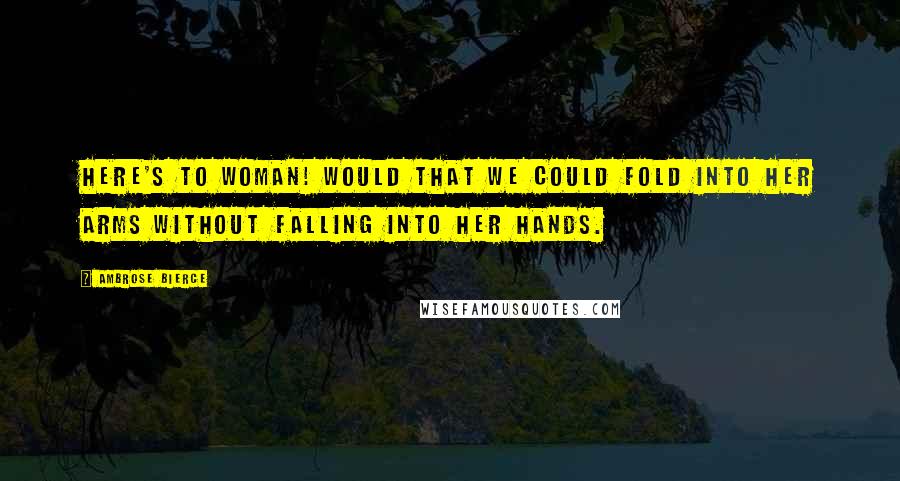 Ambrose Bierce Quotes: Here's to woman! Would that we could fold into her arms without falling into her hands.