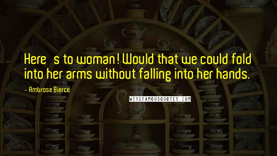 Ambrose Bierce Quotes: Here's to woman! Would that we could fold into her arms without falling into her hands.