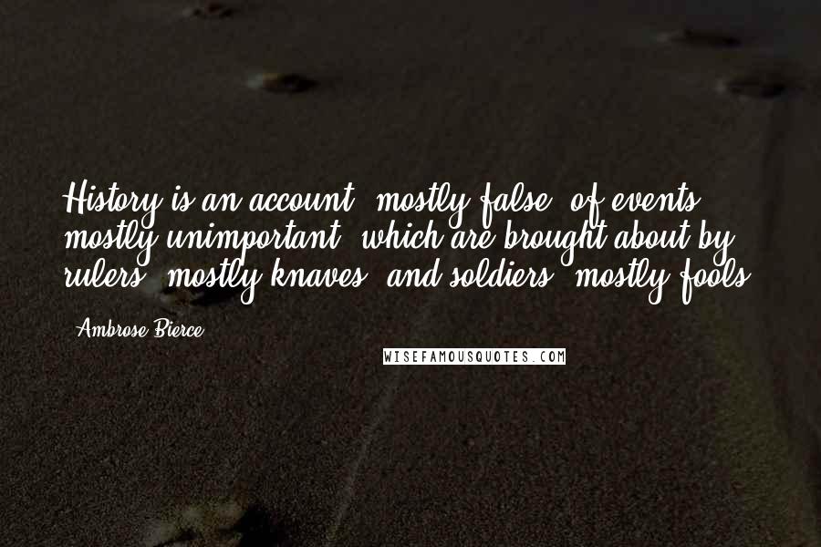 Ambrose Bierce Quotes: History is an account, mostly false, of events, mostly unimportant, which are brought about by rulers, mostly knaves, and soldiers, mostly fools.