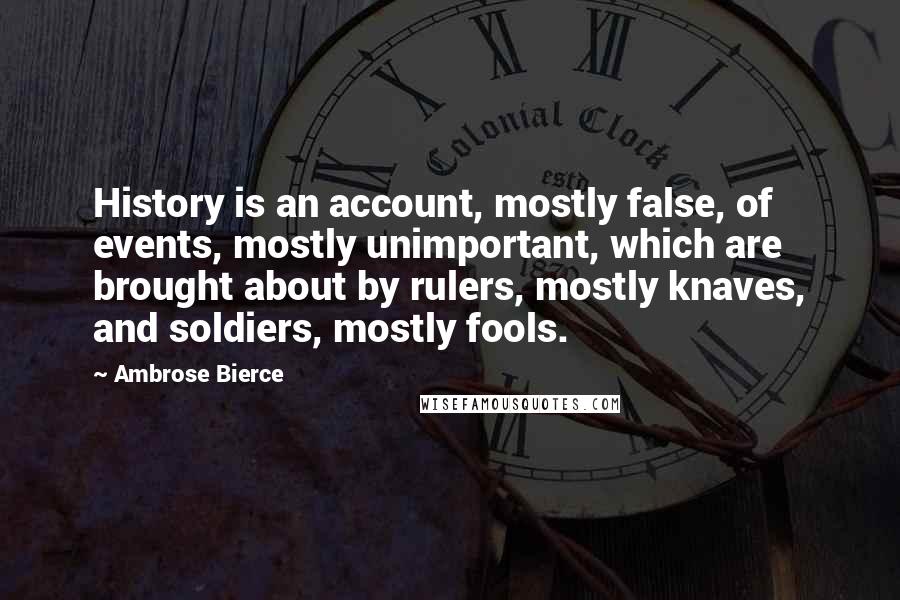 Ambrose Bierce Quotes: History is an account, mostly false, of events, mostly unimportant, which are brought about by rulers, mostly knaves, and soldiers, mostly fools.