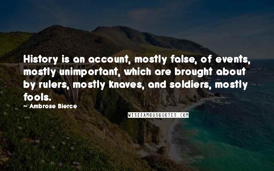 Ambrose Bierce Quotes: History is an account, mostly false, of events, mostly unimportant, which are brought about by rulers, mostly knaves, and soldiers, mostly fools.