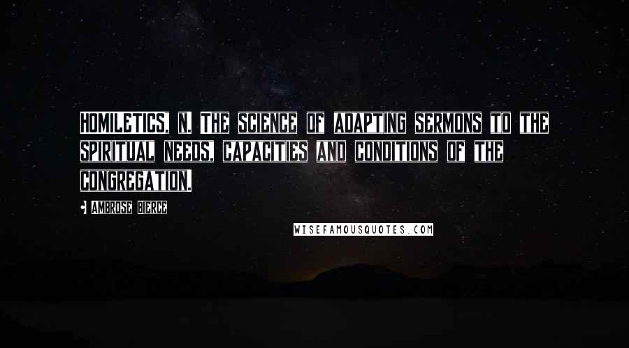 Ambrose Bierce Quotes: HOMILETICS, n. The science of adapting sermons to the spiritual needs, capacities and conditions of the congregation.