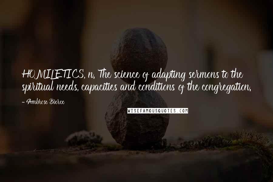 Ambrose Bierce Quotes: HOMILETICS, n. The science of adapting sermons to the spiritual needs, capacities and conditions of the congregation.