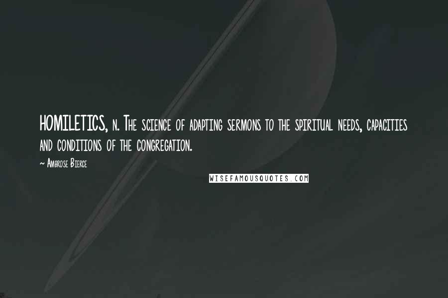 Ambrose Bierce Quotes: HOMILETICS, n. The science of adapting sermons to the spiritual needs, capacities and conditions of the congregation.