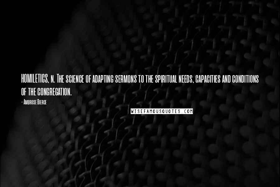 Ambrose Bierce Quotes: HOMILETICS, n. The science of adapting sermons to the spiritual needs, capacities and conditions of the congregation.