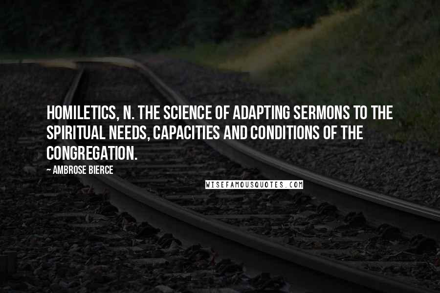 Ambrose Bierce Quotes: HOMILETICS, n. The science of adapting sermons to the spiritual needs, capacities and conditions of the congregation.