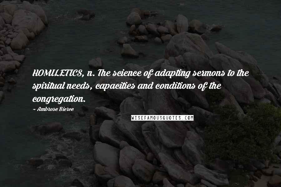 Ambrose Bierce Quotes: HOMILETICS, n. The science of adapting sermons to the spiritual needs, capacities and conditions of the congregation.