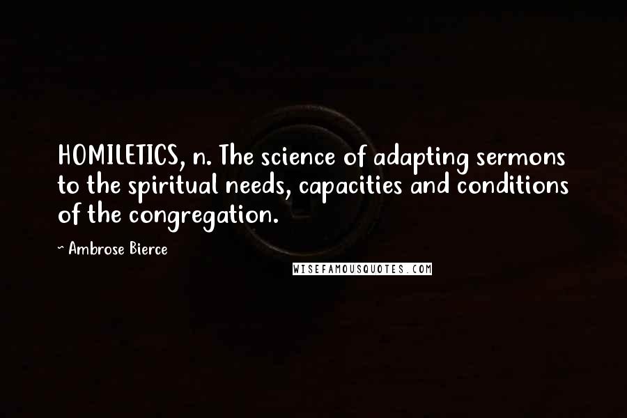 Ambrose Bierce Quotes: HOMILETICS, n. The science of adapting sermons to the spiritual needs, capacities and conditions of the congregation.