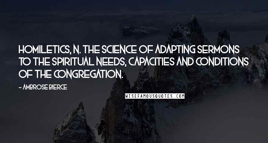 Ambrose Bierce Quotes: HOMILETICS, n. The science of adapting sermons to the spiritual needs, capacities and conditions of the congregation.