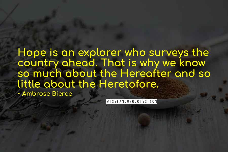Ambrose Bierce Quotes: Hope is an explorer who surveys the country ahead. That is why we know so much about the Hereafter and so little about the Heretofore.
