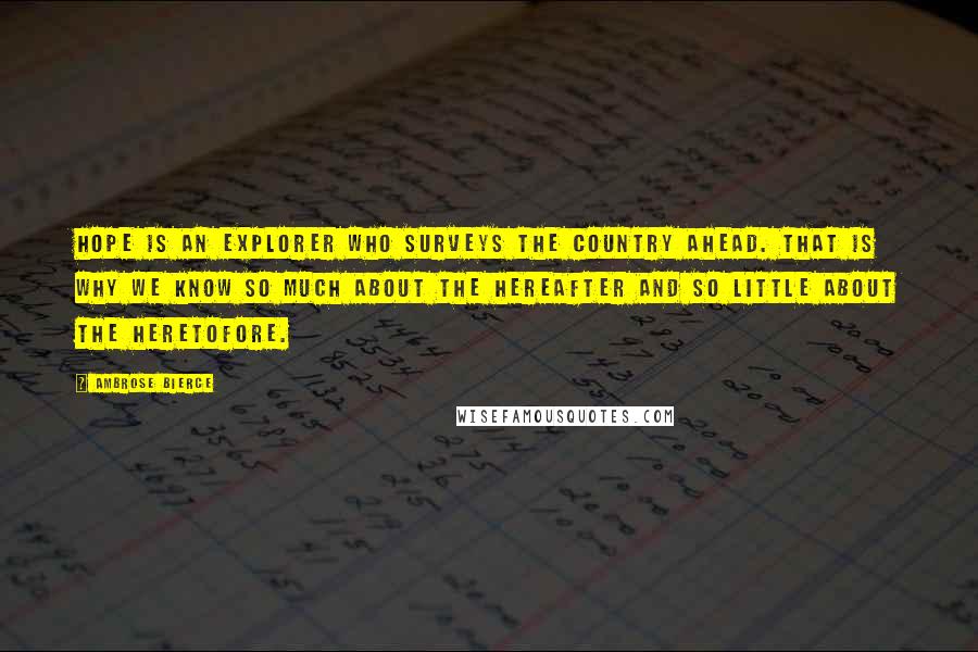 Ambrose Bierce Quotes: Hope is an explorer who surveys the country ahead. That is why we know so much about the Hereafter and so little about the Heretofore.