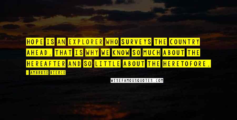 Ambrose Bierce Quotes: Hope is an explorer who surveys the country ahead. That is why we know so much about the Hereafter and so little about the Heretofore.