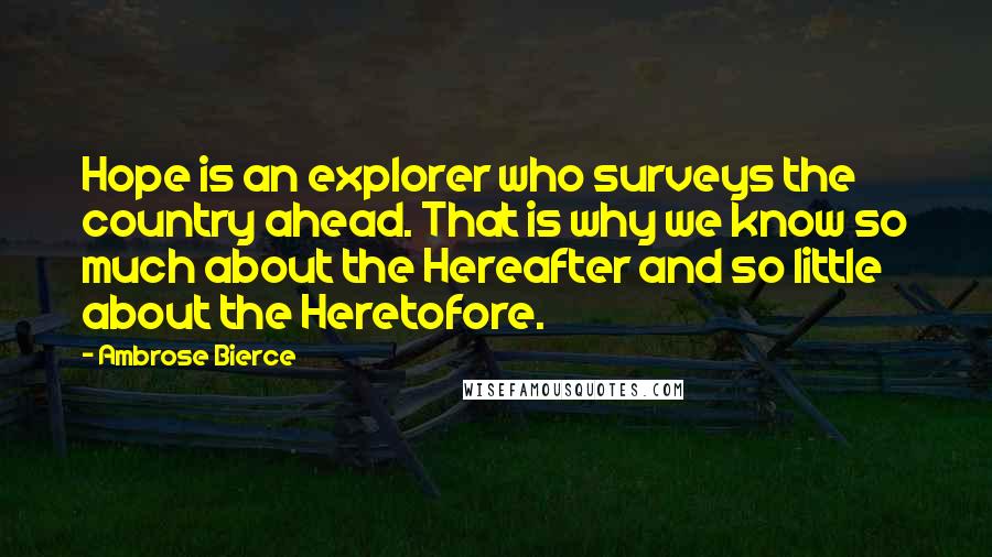 Ambrose Bierce Quotes: Hope is an explorer who surveys the country ahead. That is why we know so much about the Hereafter and so little about the Heretofore.
