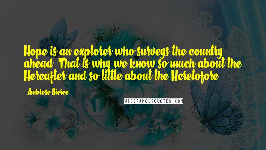 Ambrose Bierce Quotes: Hope is an explorer who surveys the country ahead. That is why we know so much about the Hereafter and so little about the Heretofore.