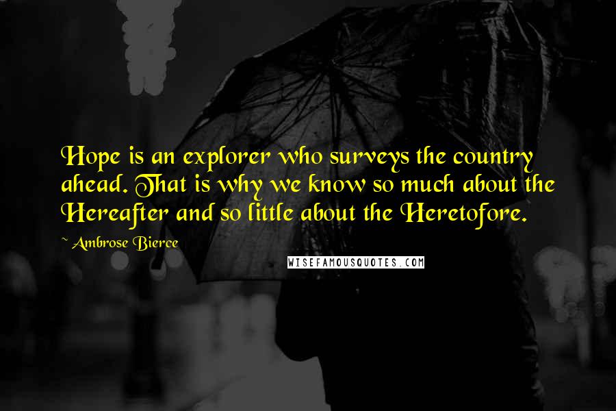 Ambrose Bierce Quotes: Hope is an explorer who surveys the country ahead. That is why we know so much about the Hereafter and so little about the Heretofore.