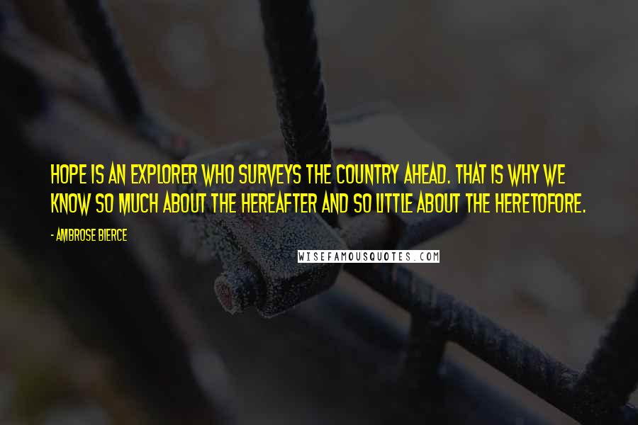 Ambrose Bierce Quotes: Hope is an explorer who surveys the country ahead. That is why we know so much about the Hereafter and so little about the Heretofore.