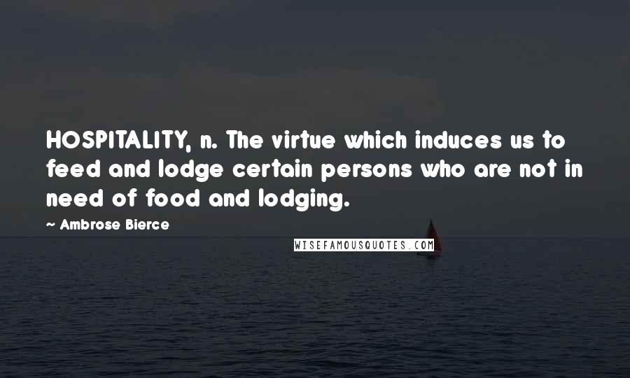 Ambrose Bierce Quotes: HOSPITALITY, n. The virtue which induces us to feed and lodge certain persons who are not in need of food and lodging.