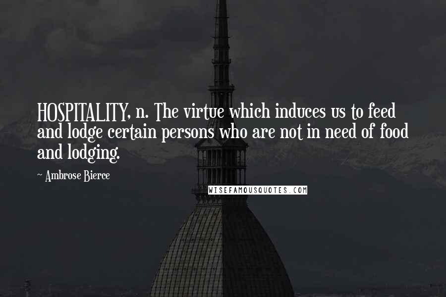 Ambrose Bierce Quotes: HOSPITALITY, n. The virtue which induces us to feed and lodge certain persons who are not in need of food and lodging.