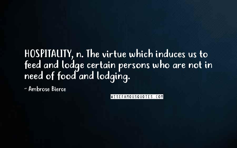 Ambrose Bierce Quotes: HOSPITALITY, n. The virtue which induces us to feed and lodge certain persons who are not in need of food and lodging.
