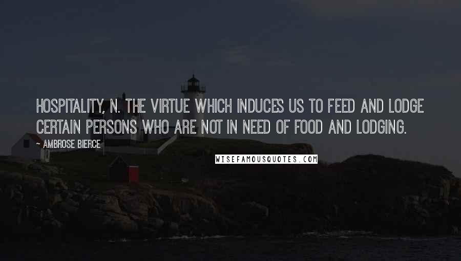 Ambrose Bierce Quotes: HOSPITALITY, n. The virtue which induces us to feed and lodge certain persons who are not in need of food and lodging.