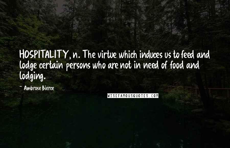 Ambrose Bierce Quotes: HOSPITALITY, n. The virtue which induces us to feed and lodge certain persons who are not in need of food and lodging.