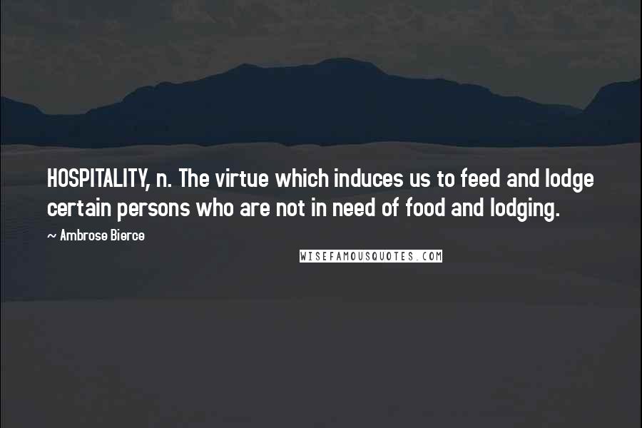 Ambrose Bierce Quotes: HOSPITALITY, n. The virtue which induces us to feed and lodge certain persons who are not in need of food and lodging.