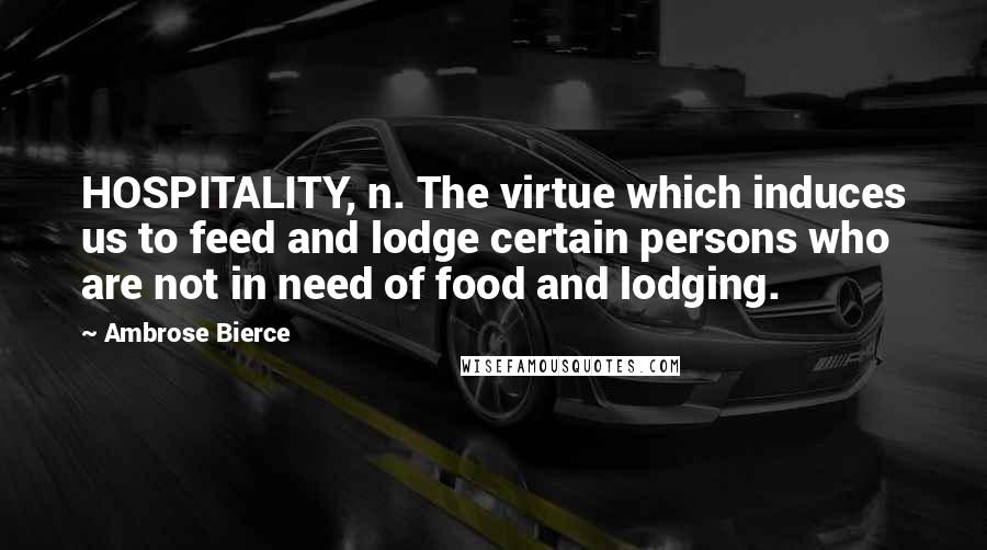 Ambrose Bierce Quotes: HOSPITALITY, n. The virtue which induces us to feed and lodge certain persons who are not in need of food and lodging.