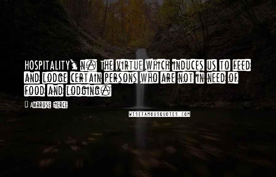 Ambrose Bierce Quotes: HOSPITALITY, n. The virtue which induces us to feed and lodge certain persons who are not in need of food and lodging.
