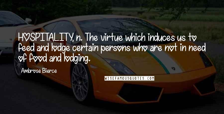 Ambrose Bierce Quotes: HOSPITALITY, n. The virtue which induces us to feed and lodge certain persons who are not in need of food and lodging.