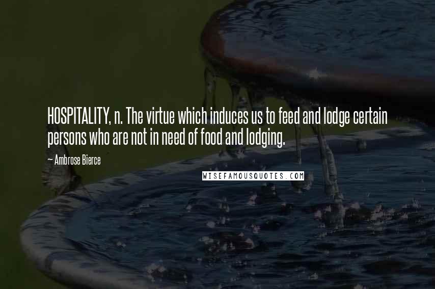 Ambrose Bierce Quotes: HOSPITALITY, n. The virtue which induces us to feed and lodge certain persons who are not in need of food and lodging.