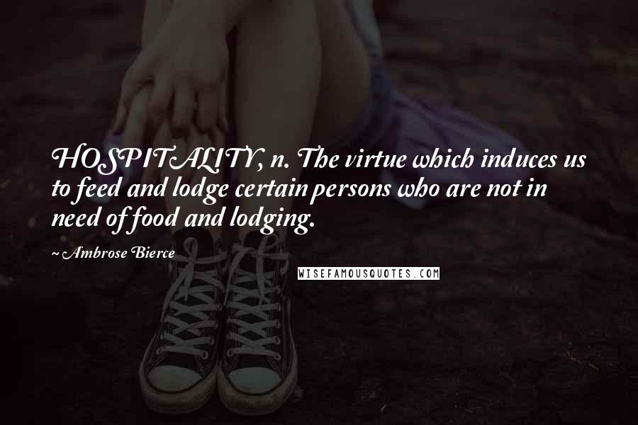 Ambrose Bierce Quotes: HOSPITALITY, n. The virtue which induces us to feed and lodge certain persons who are not in need of food and lodging.