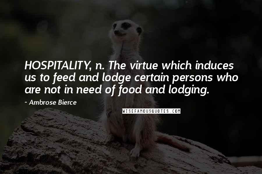 Ambrose Bierce Quotes: HOSPITALITY, n. The virtue which induces us to feed and lodge certain persons who are not in need of food and lodging.