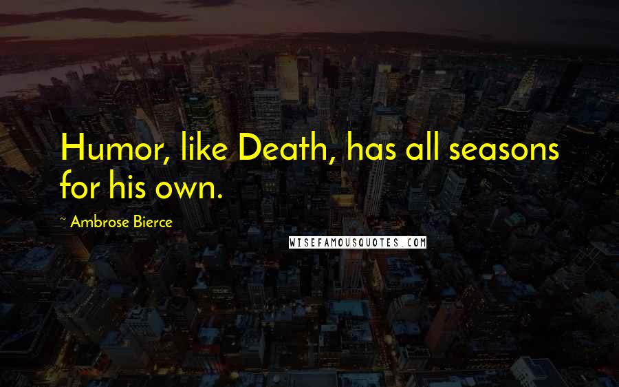 Ambrose Bierce Quotes: Humor, like Death, has all seasons for his own.