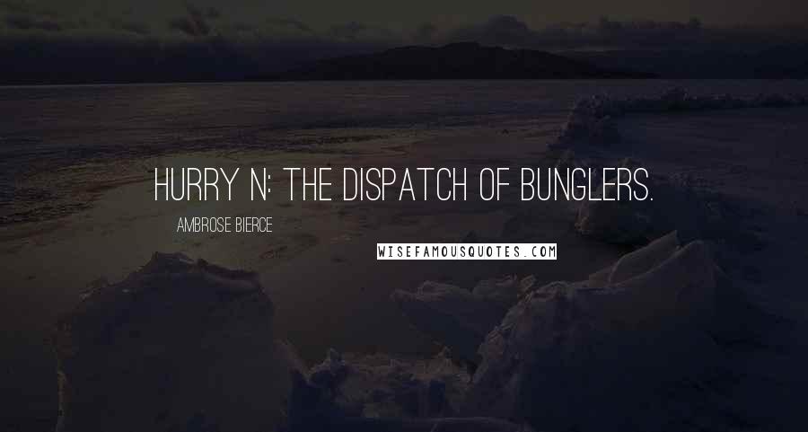 Ambrose Bierce Quotes: Hurry n: The dispatch of bunglers.