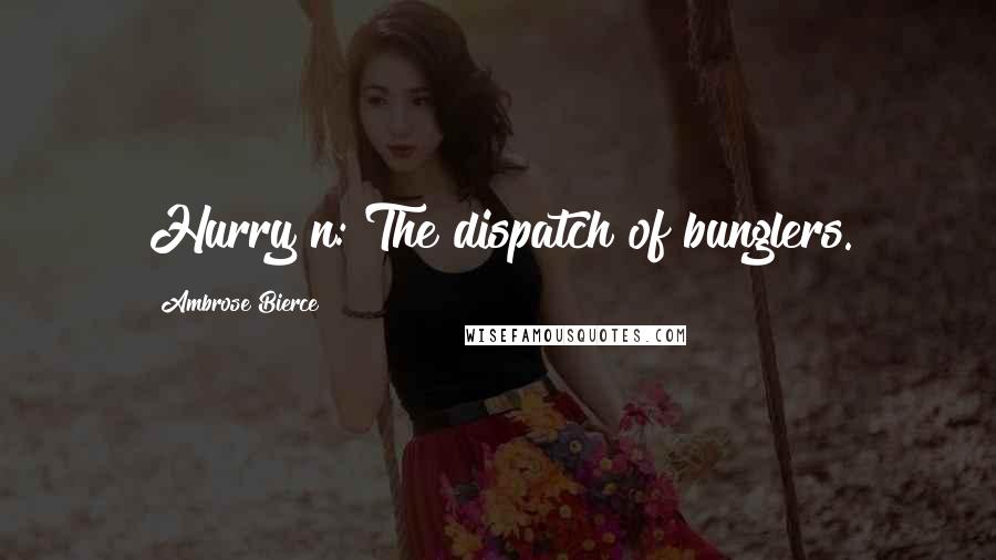 Ambrose Bierce Quotes: Hurry n: The dispatch of bunglers.