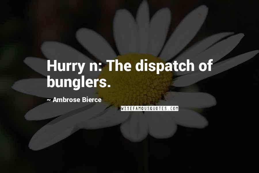 Ambrose Bierce Quotes: Hurry n: The dispatch of bunglers.