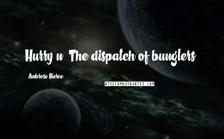 Ambrose Bierce Quotes: Hurry n: The dispatch of bunglers.