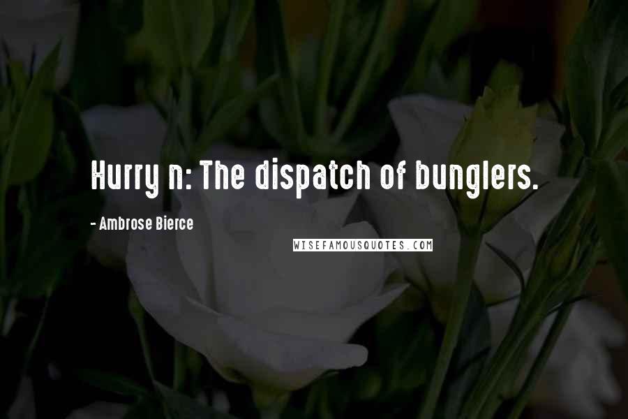 Ambrose Bierce Quotes: Hurry n: The dispatch of bunglers.